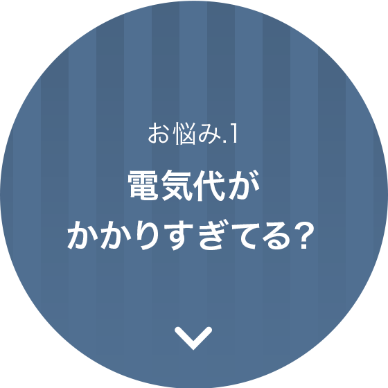 お悩み.1、電気代がかかりすぎてる？